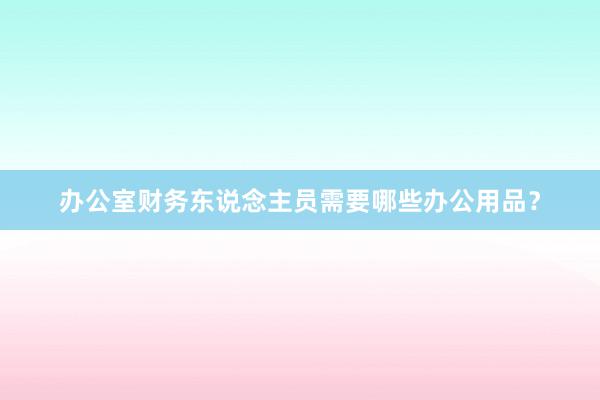 办公室财务东说念主员需要哪些办公用品？