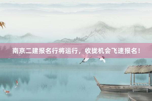 南京二建报名行将运行，收拢机会飞速报名！