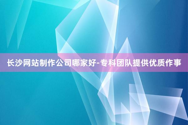 长沙网站制作公司哪家好-专科团队提供优质作事