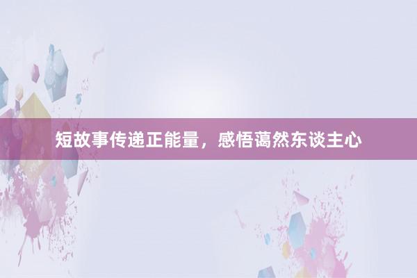 短故事传递正能量，感悟蔼然东谈主心