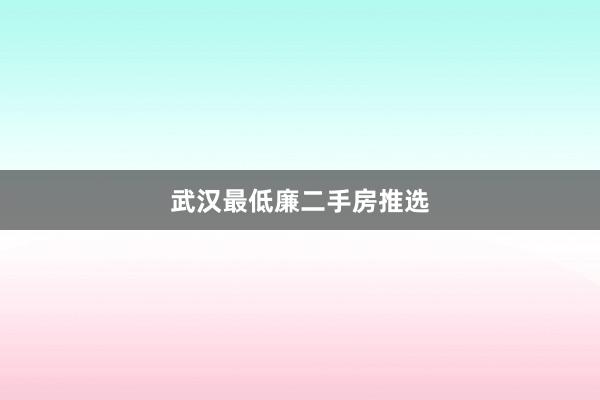 武汉最低廉二手房推选